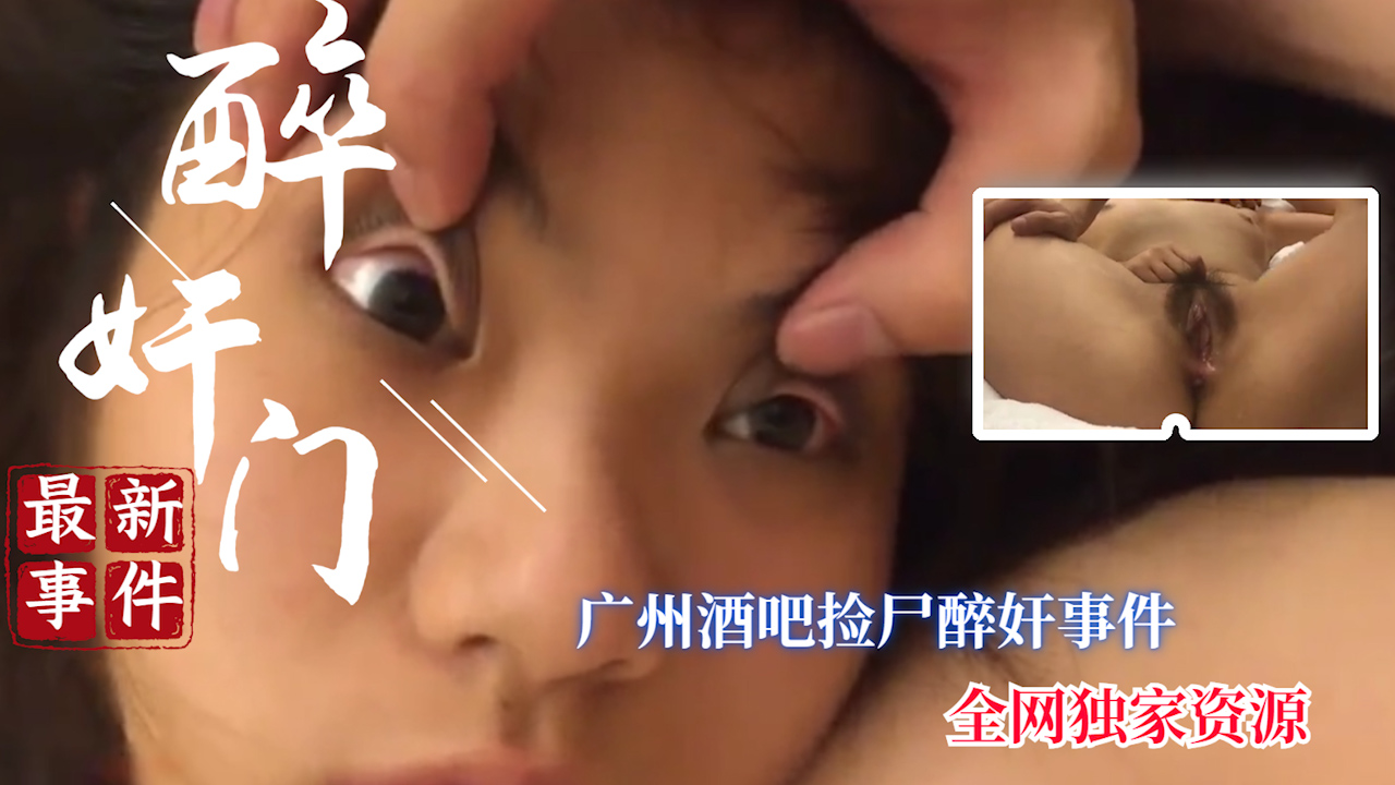 【醉奸门】全网首发 广州捡尸醉奸事件完整版_